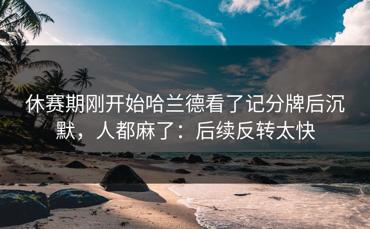 休赛期刚开始哈兰德看了记分牌后沉默，人都麻了：后续反转太快
