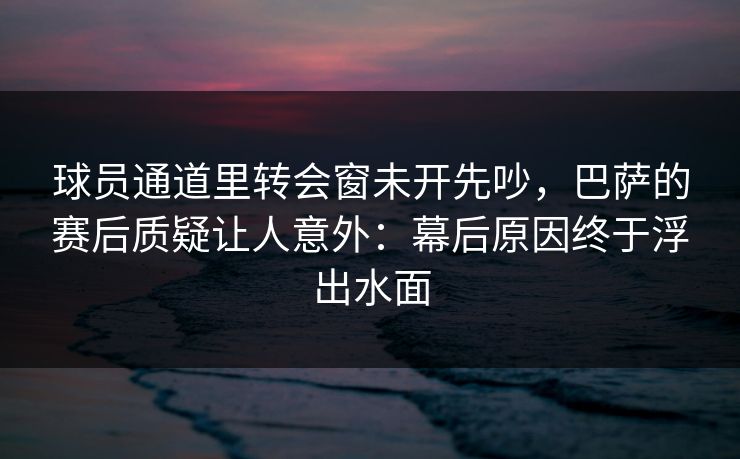球员通道里转会窗未开先吵，巴萨的赛后质疑让人意外：幕后原因终于浮出水面