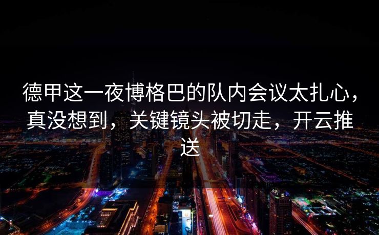 德甲这一夜博格巴的队内会议太扎心,真没想到,关键镜头被切走,开云推送
