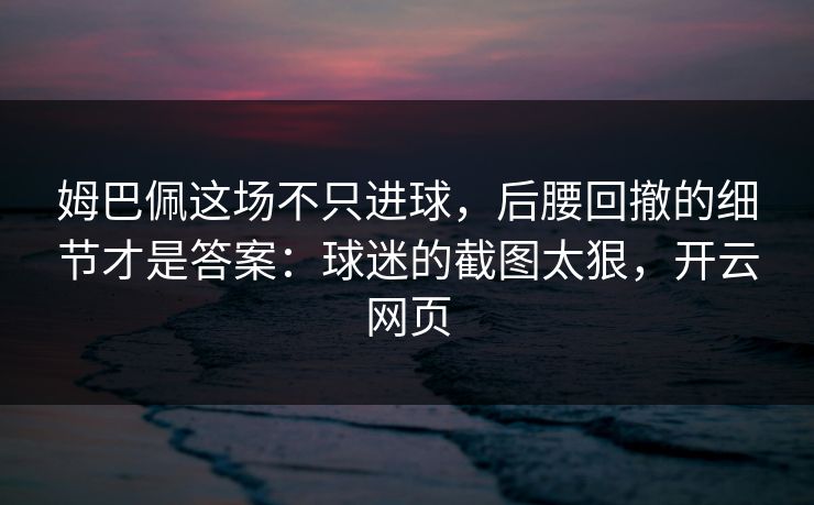 姆巴佩这场不只进球,后腰回撤的细节才是答案:球迷的截图太狠,开云网页