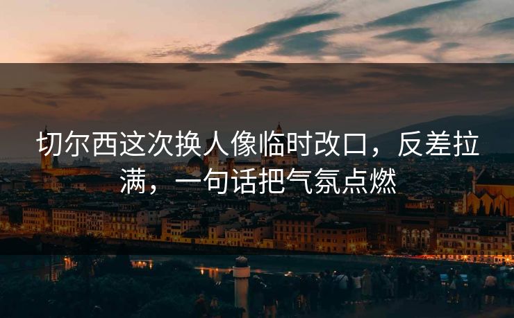切尔西这次换人像临时改口,反差拉满,一句话把气氛点燃