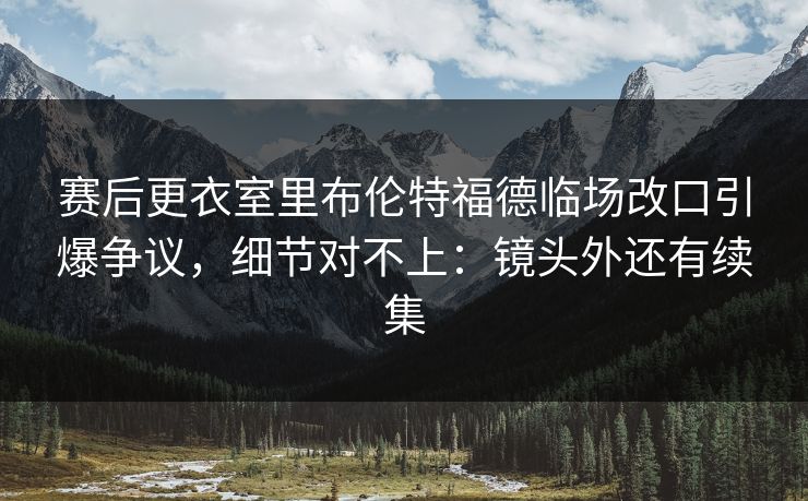 赛后更衣室里布伦特福德临场改口引爆争议，细节对不上：镜头外还有续集